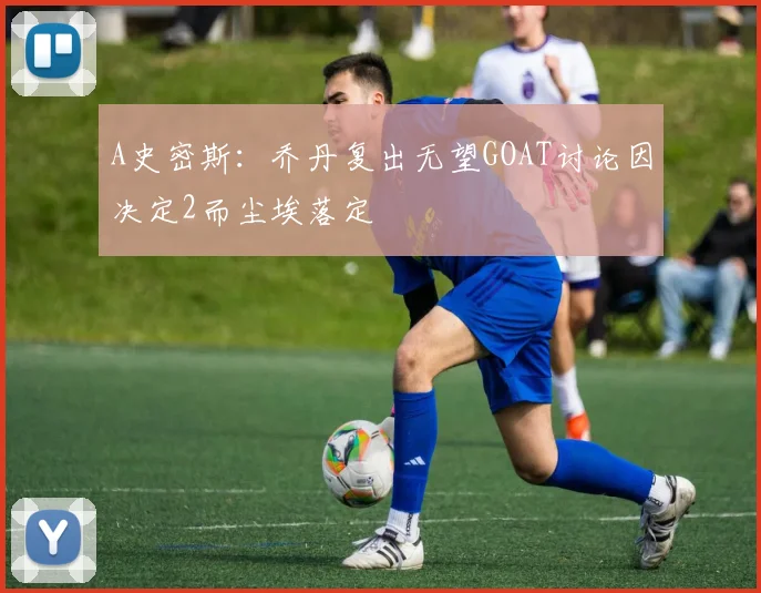 A史密斯：乔丹复出无望GOAT讨论因决定2而尘埃落定