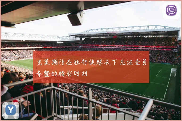 克莱期待在独行侠球衣下见证全员齐整的精彩时刻