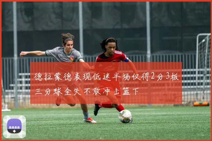 德拉蒙德表现低迷半场仅得2分3板三分球全失不敢冲击篮下