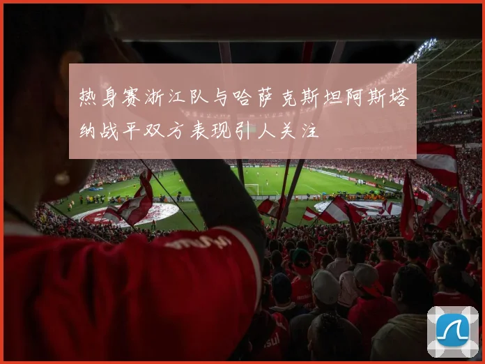 热身赛浙江队与哈萨克斯坦阿斯塔纳战平双方表现引人关注