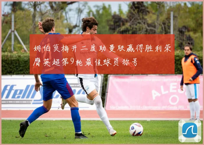 姆伯莫梅开二度助曼联赢得胜利荣膺英超第9轮最佳球员称号