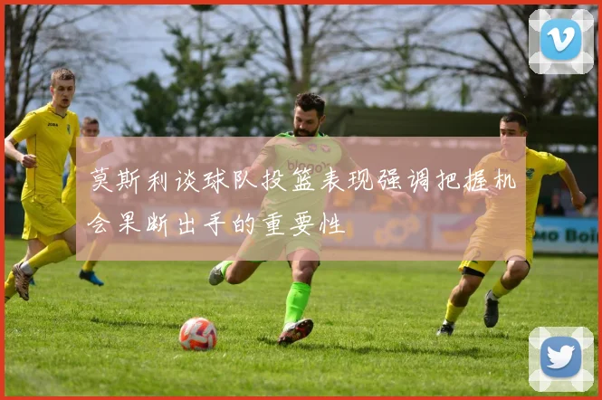 莫斯利谈球队投篮表现强调把握机会果断出手的重要性