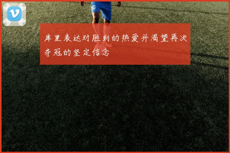 库里表达对胜利的热爱并渴望再次夺冠的坚定信念