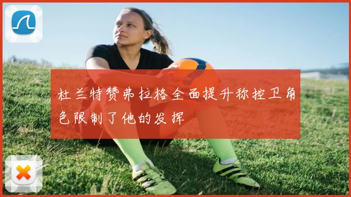 杜兰特赞弗拉格全面提升称控卫角色限制了他的发挥