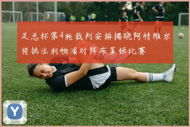足总杯第4轮裁判安排揭晓阿特维尔将执法利物浦对阵布莱顿比赛