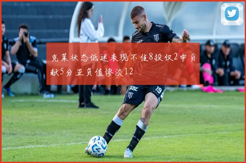 克莱状态低迷表现不佳8投仅2中贡献5分正负值惨淡12