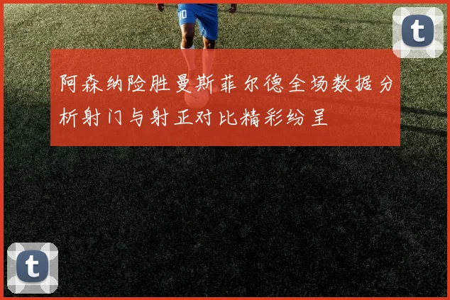 阿森纳险胜曼斯菲尔德全场数据分析射门与射正对比精彩纷呈