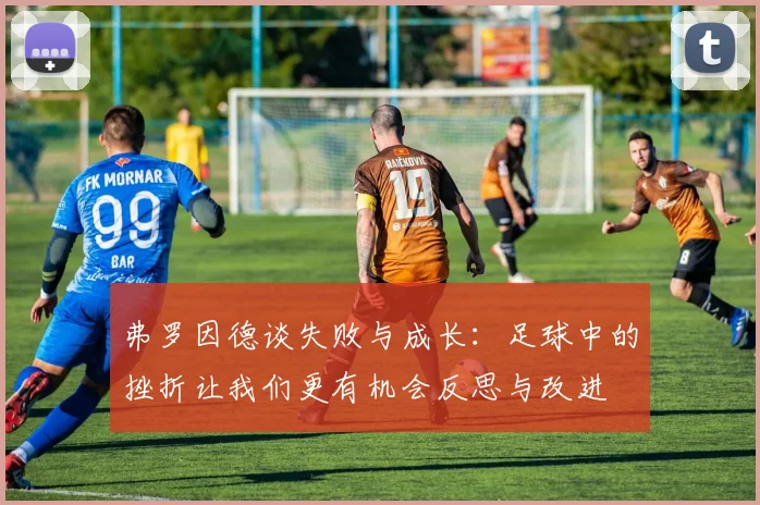 弗罗因德谈失败与成长：足球中的挫折让我们更有机会反思与改进
