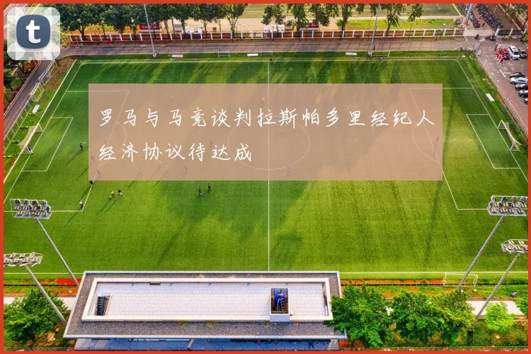 罗马与马竞谈判拉斯帕多里经纪人经济协议待达成