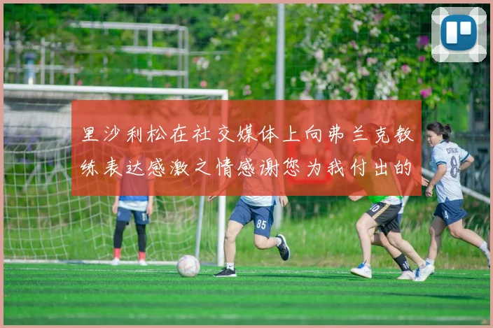 里沙利松在社交媒体上向弗兰克教练表达感激之情感谢您为我付出的一切