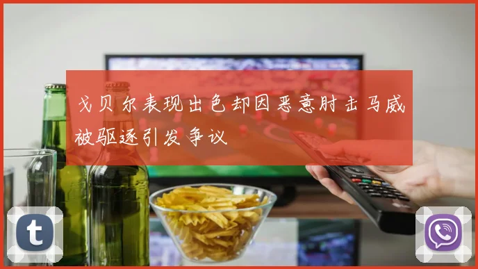 戈贝尔表现出色却因恶意肘击马威被驱逐引发争议