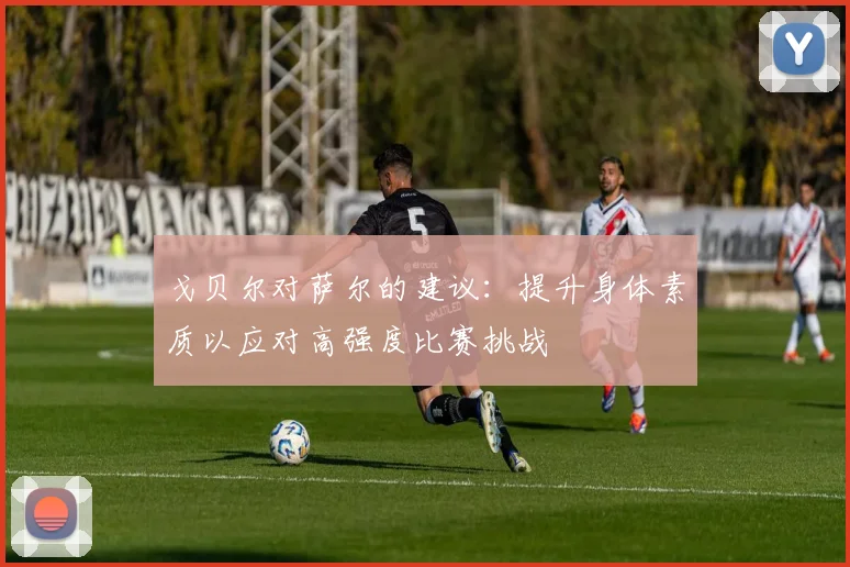 戈贝尔对萨尔的建议：提升身体素质以应对高强度比赛挑战