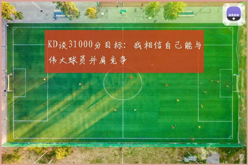 KD谈31000分目标：我相信自己能与伟大球员并肩竞争