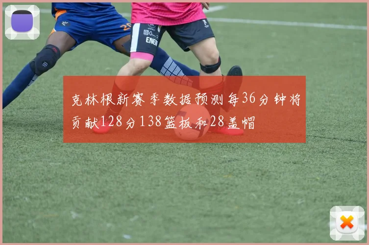 克林根新赛季数据预测每36分钟将贡献128分138篮板和28盖帽