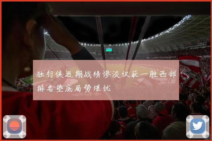 独行侠近期战绩惨淡仅获一胜西部排名垫底局势堪忧