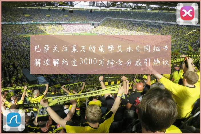 巴萨关注莱万特前锋艾永合同细节解读解约金3000万转会分成引热议