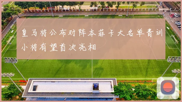 皇马将公布对阵本菲卡大名单青训小将有望首次亮相