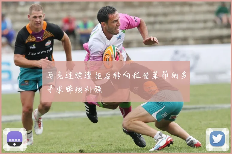 马竞连续遭拒后转向租借莱昂纳多寻求锋线补强
