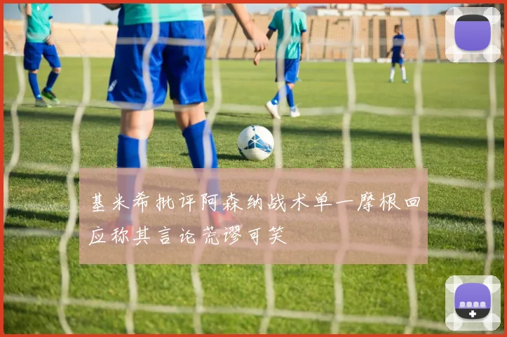 基米希批评阿森纳战术单一摩根回应称其言论荒谬可笑