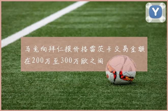马竞向拜仁报价格雷茨卡交易金额在200万至300万欧之间