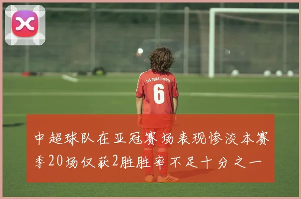 中超球队在亚冠赛场表现惨淡本赛季20场仅获2胜胜率不足十分之一