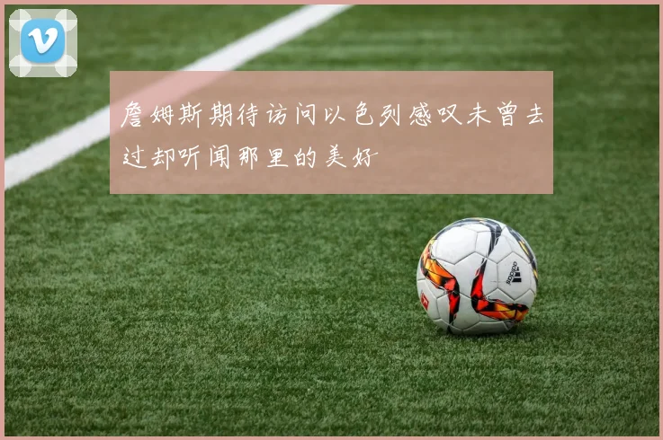 詹姆斯期待访问以色列感叹未曾去过却听闻那里的美好