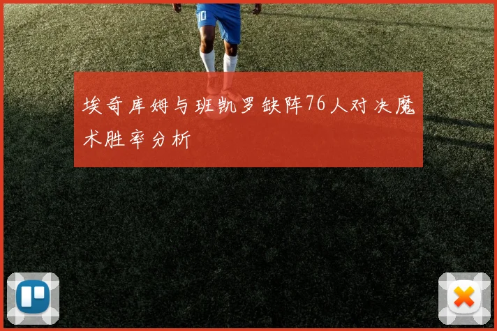 埃奇库姆与班凯罗缺阵76人对决魔术胜率分析