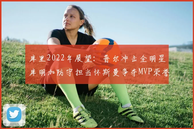 库里2022年展望：普尔冲击全明星库明加防守担当怀斯曼争夺MVP荣誉