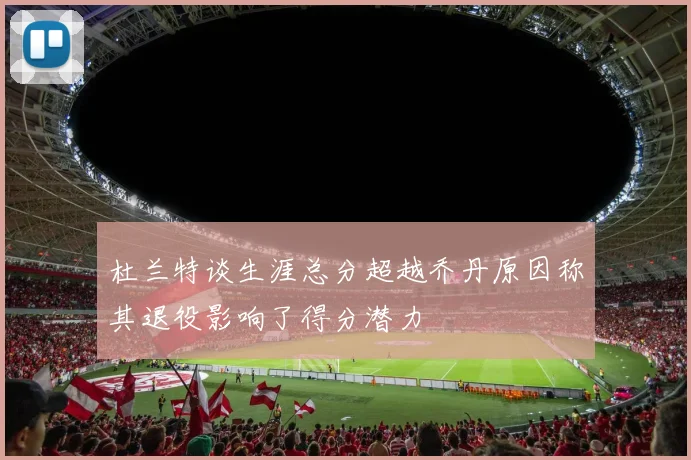 杜兰特谈生涯总分超越乔丹原因称其退役影响了得分潜力