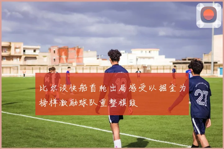 比尔谈快船首轮出局感受以掘金为榜样激励球队重整旗鼓