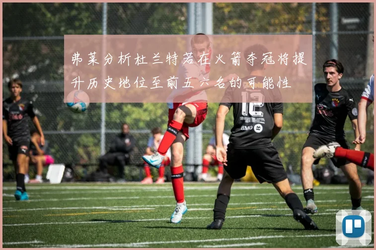 弗莱分析杜兰特若在火箭夺冠将提升历史地位至前五六名的可能性