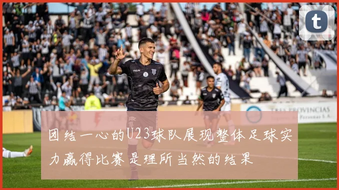 团结一心的U23球队展现整体足球实力赢得比赛是理所当然的结果