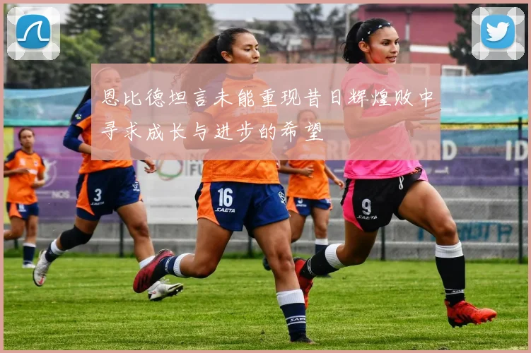 恩比德坦言未能重现昔日辉煌败中寻求成长与进步的希望