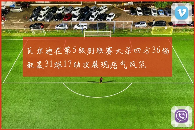 瓦尔迪在第5级别联赛大杀四方36场狂轰31球17助攻展现痞气风范