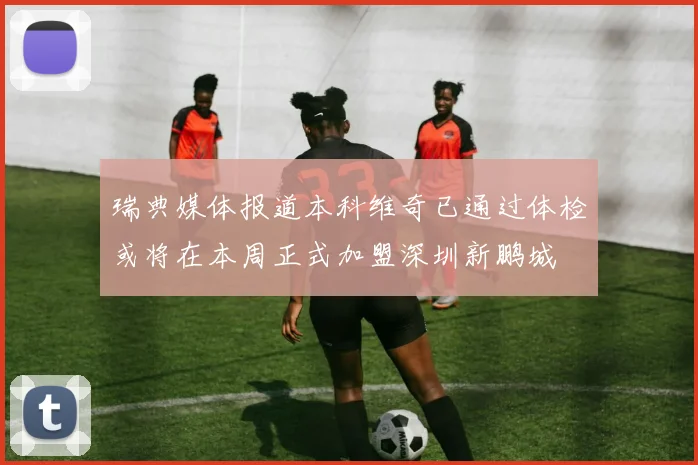 瑞典媒体报道本科维奇已通过体检或将在本周正式加盟深圳新鹏城