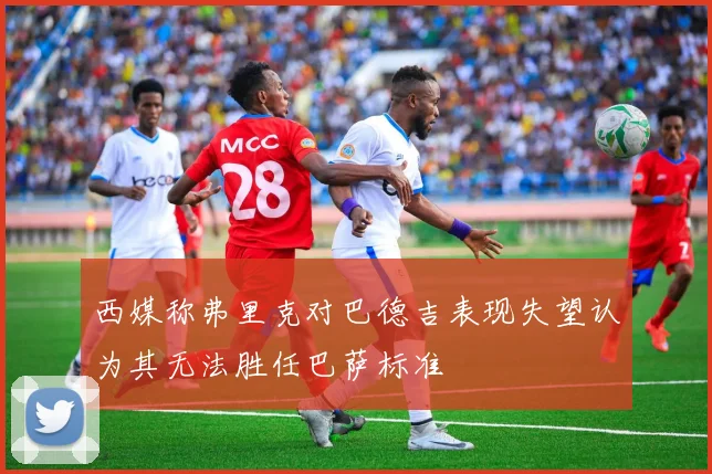 西媒称弗里克对巴德吉表现失望认为其无法胜任巴萨标准