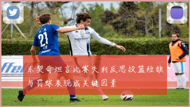 东契奇坦言比赛失利反思投篮短缺与罚球表现成关键因素
