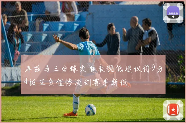 库兹马三分球失准表现低迷仅得9分4板正负值惨淡创赛季新低