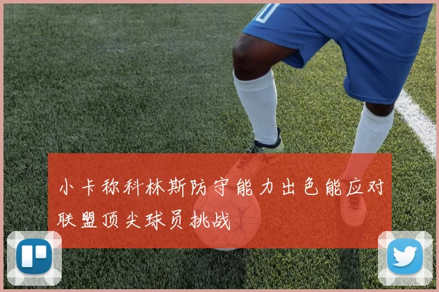 小卡称科林斯防守能力出色能应对联盟顶尖球员挑战