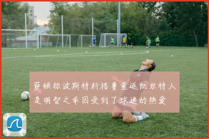 萨顿称波斯特科格鲁重返凯尔特人是明智之举因受到了球迷的热爱