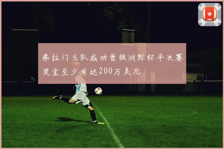 弗拉门戈队成功晋级洲际杯半决赛奖金至少可达200万美元