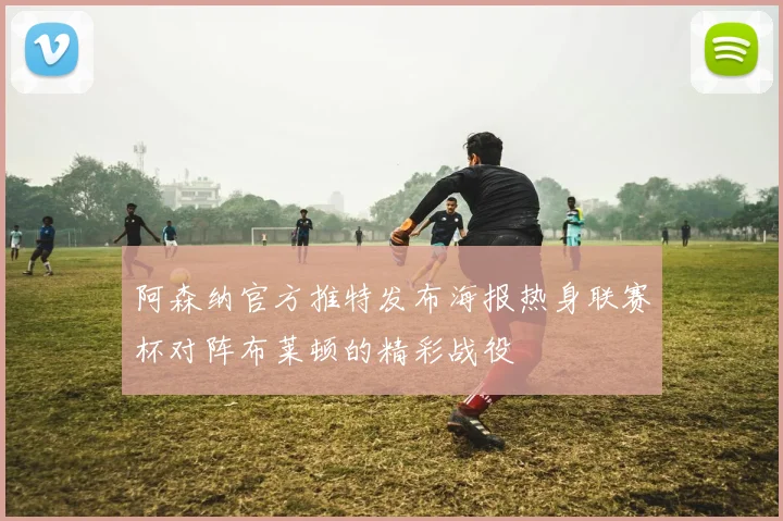 阿森纳官方推特发布海报热身联赛杯对阵布莱顿的精彩战役
