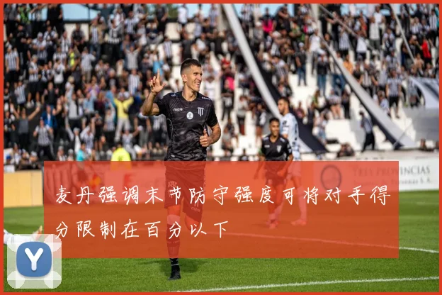 麦丹强调末节防守强度可将对手得分限制在百分以下