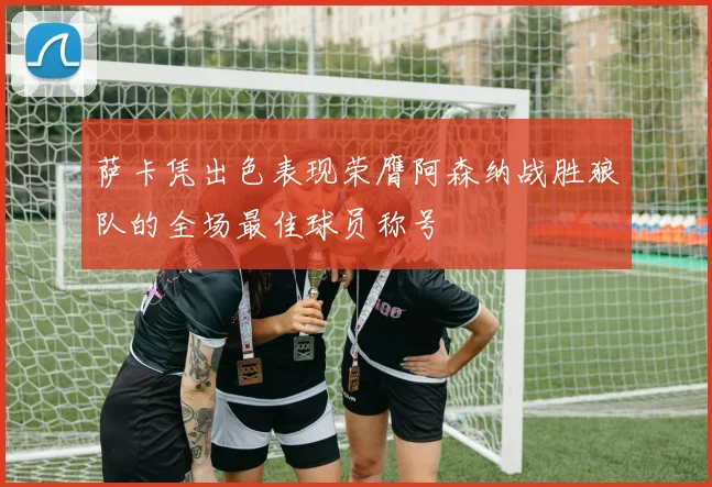萨卡凭出色表现荣膺阿森纳战胜狼队的全场最佳球员称号