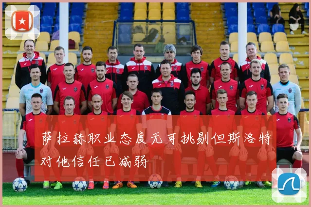 萨拉赫职业态度无可挑剔但斯洛特对他信任已减弱