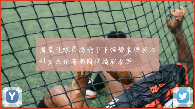 周最佳球员揭晓小卡强势表现场均41分杰伦布朗同样精彩表现