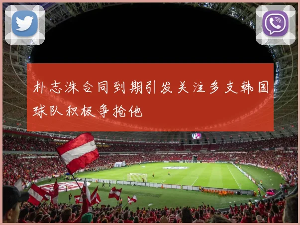 朴志洙合同到期引发关注多支韩国球队积极争抢他