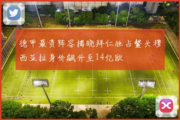 德甲最贵阵容揭晓拜仁独占鳌头穆西亚拉身价飙升至14亿欧