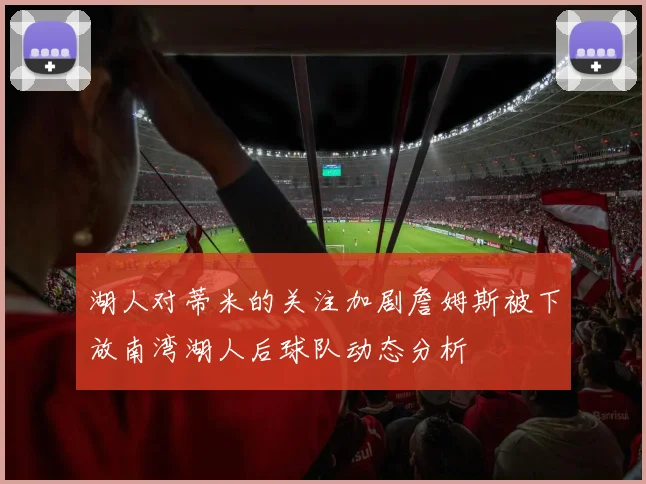 湖人对蒂米的关注加剧詹姆斯被下放南湾湖人后球队动态分析