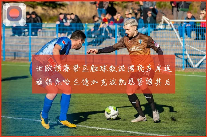 世欧预赛禁区触球数据揭晓多库遥遥领先哈兰德加克波凯恩紧随其后